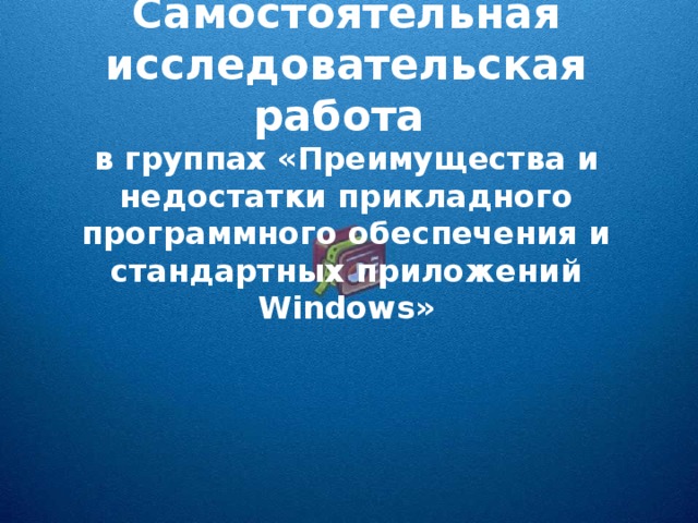 Самостоятельная исследовательская работа в группах «Преимущества и недостатки прикладного программного обеспечения и стандартных приложений Windows »