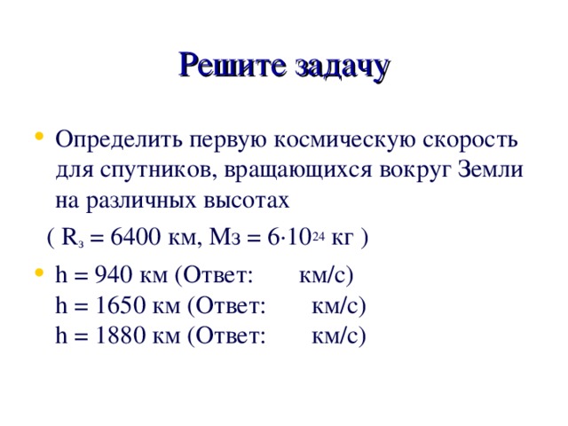 Решите задачу Определить первую космическую скорость для спутников, вращающихся вокруг Земли на различных высотах  ( R з = 6400 км, Мз = 6·10 24 кг )