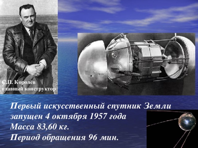 С.П. Королёв главный конструктор Первый искусственный спутник Земли запущен 4 октября 1957 года Масса 83,60 кг. Период обращения 96 мин.