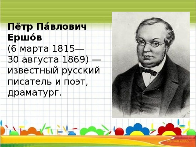 Пётр Па́влович Ершо́в    (6 марта 1815—   30 августа 1869) — известный русский писатель и поэт, драматург.