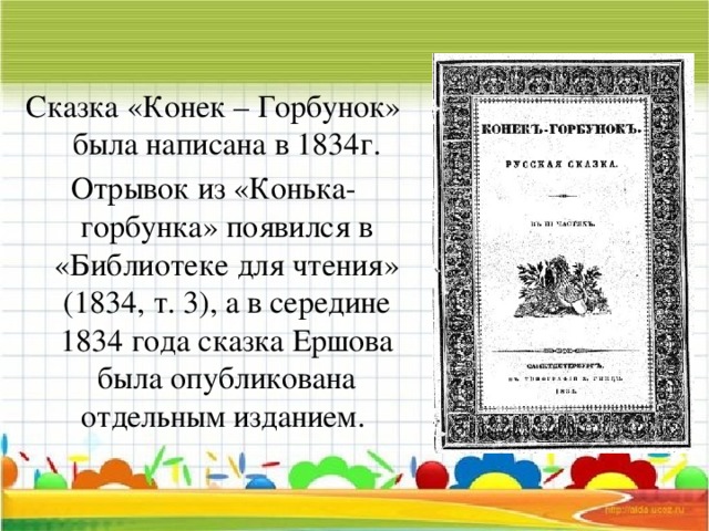 Сказка «Конек – Горбунок» была написана в 1834г. Отрывок из «Конька-горбунка» появился в «Библиотеке для чтения» (1834, т. 3), а в середине 1834 года сказка Ершова была опубликована отдельным изданием.