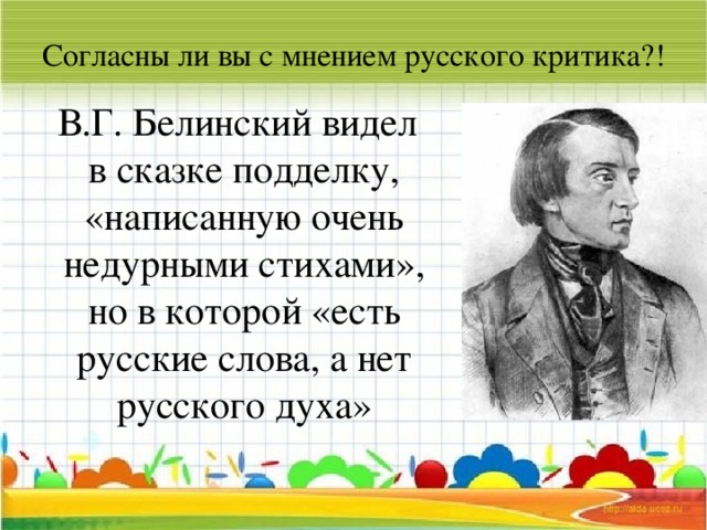 Согласны ли вы с мнением русского критика?!  В.Г. Белинский видел в сказке подделку, «написанную очень недурными стихами», но в которой «есть русские слова, а нет русского духа»