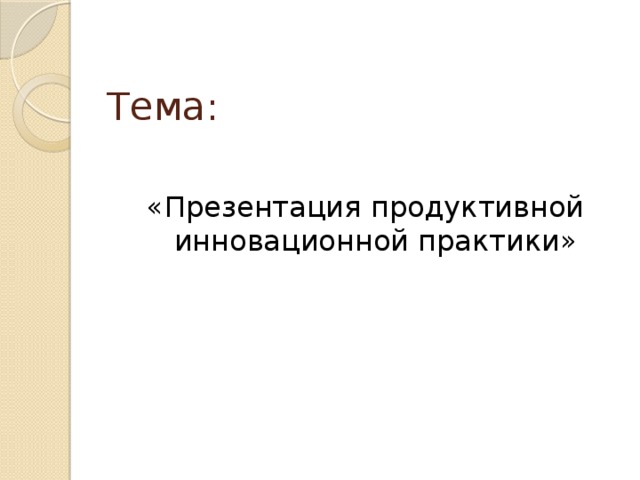 Тема: «Презентация продуктивной инновационной практики»