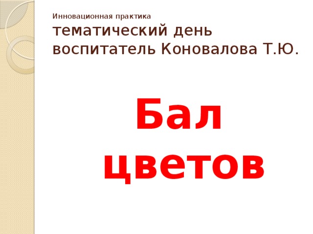 Инновационная практика  тематический день  воспитатель Коновалова Т.Ю.   Бал цветов