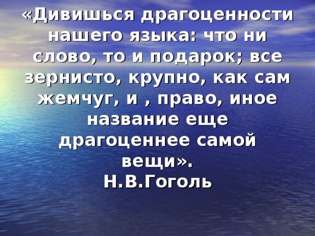 «Дивишься драгоценности нашего языка: что ни слово, то и подарок; все зернисто, крупно, как сам жемчуг, и , право, иное название еще драгоценнее самой вещи».  Н.В.Гоголь