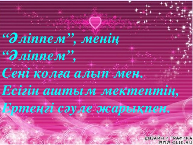 “ Әліппем”, менің “Әліппем”, Сені қолға алып мен. Есігін аштым мектептің, Ертеңгі сәуле жарықпен.