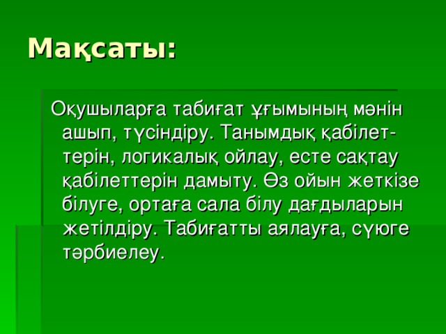 Мақсаты:  Оқушыларға табиғат ұғымының мәнін ашып, түсіндіру. Танымдық қабілет-терін, логикалық ойлау, есте сақтау қабілеттерін дамыту. Өз ойын жеткізе білуге, ортаға сала білу дағдыларын жетілдіру. Табиғатты аялауға, сүюге тәрбиелеу.