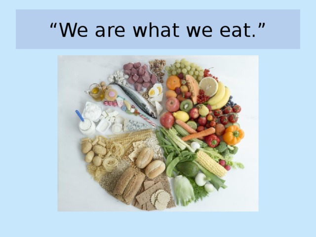 “ We are what we eat.”