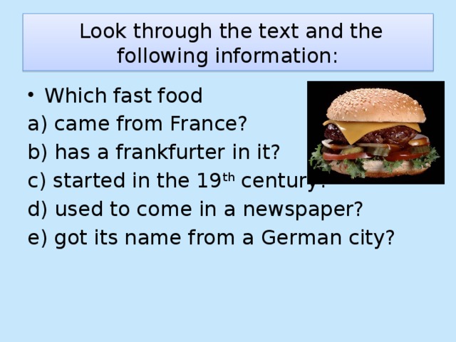 Look through the text and the following information: Which fast food a) came from France? b) has a frankfurter in it? c) started in the 19 th century? d) used to come in a newspaper? e) got its name from a German city?