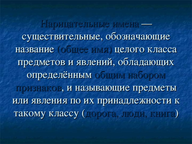 Нарицательные имена —существительные, обозначающие название (общее имя) целого класса предметов и явлений, обладающих определённым общим набором признаков , и называющие предметы или явления по их принадлежности к такому классу ( дорога, люди, книга )