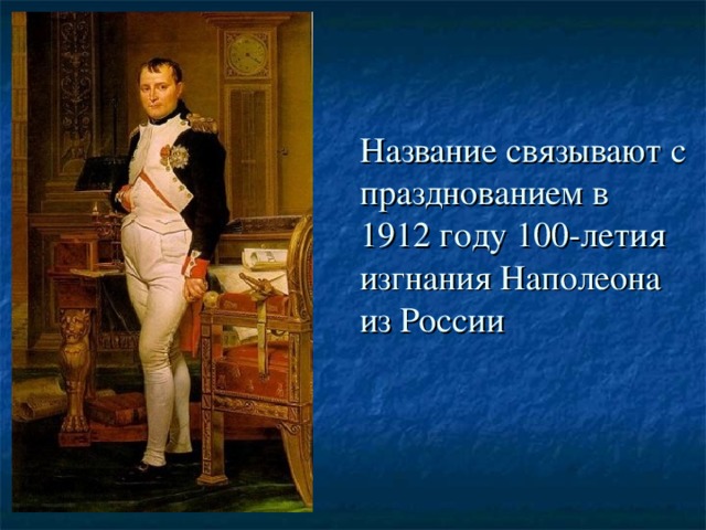 Название связывают с празднованием в 1912 году 100-летия изгнания Наполеона из России