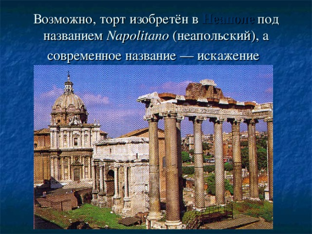 Возможно, торт изобретён в Неаполе под названием Napolitano (неапольский), а современное название — искажение