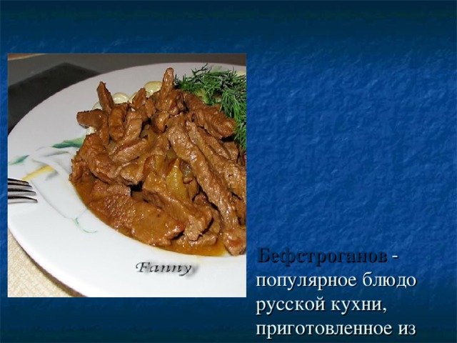 Бефстроганов - популярное блюдо русской кухни, приготовленное из мелко нарезанных кусочков говядины, залитых горячим сметанным соусом  (беф-Строганов, «беф а ля Строганов»)