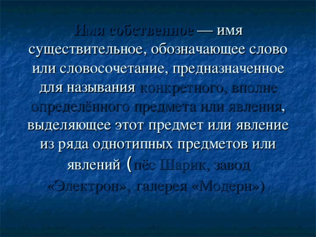 Имя собственное — имя существительное, обозначающее слово или словосочетание, предназначенное для называния конкретного, вполне определённого предмета или явления , выделяющее этот предмет или явление из ряда однотипных предметов или явлений ( пёс Шарик, завод «Электрон»,  галерея «Модерн»)