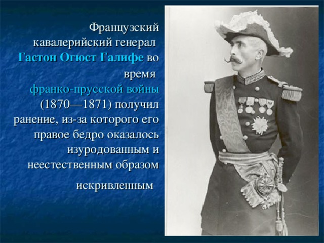 Французский кавалерийский генерал Гастон Огюст Галифе во время франко-прусской войны (1870—1871) получил ранение, из-за которого его правое бедро оказалось изуродованным и неестественным образом искривленным