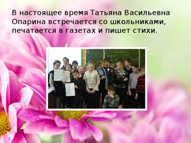 В настоящее время Татьяна Васильевна Опарина встречается со школьниками, печатается в газетах и пишет стихи.