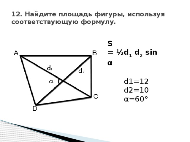 12. Найдите площадь фигуры, используя соответствующую формулу. S = ½ d 1   d 2  sin  α d1=12 d2=10 α=60 °