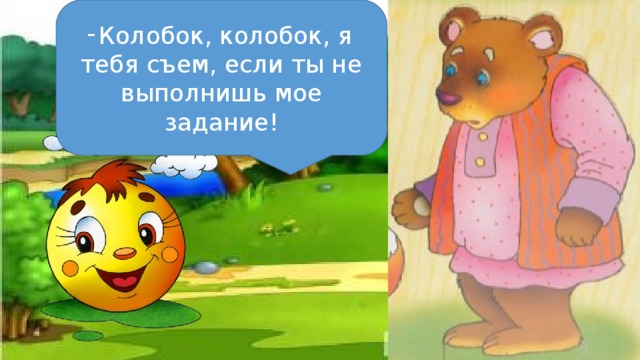 Колобок, колобок, я тебя съем, если ты не выполнишь мое задание!