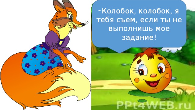 Колобок, колобок, я тебя съем, если ты не выполнишь мое задание!