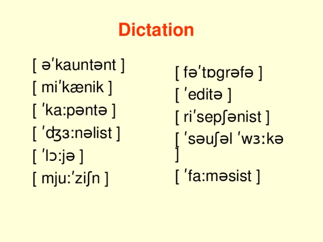 Dictation [ ǝʹkauntǝnt ] [ miʹk ӕ nik ] [ ʹka:pǝntǝ ] [ ʹʤ з :nǝlist ] [ ʹlɔ:jǝ ] [ mju:ʹziʃn ] [ fǝʹt ɒ grǝfǝ ] [ ʹedit ə ] [ riʹsepʃǝnist ] [ ʹ sə u ʃəl ʹ wɜːkə  ] [ ʹfa:m ə sist ]
