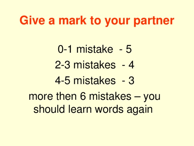 Give a mark to your partner 0-1 mistake - 5 2-3 mistakes - 4 4-5 mistakes - 3 more then 6 mistakes – you should learn words again