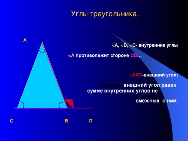 Углы треугольника.   А   А,  В,  С- внутренние углы    А противолежит стороне СВ …       АВ D -внешний угол;   Теорема: внешний угол равен  сумме внутренних углов не  смежных с ним .   С   В D
