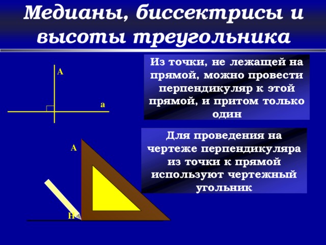 Медианы, биссектрисы и высоты треугольника Из точки, не лежащей на прямой, можно провести перпендикуляр к этой прямой, и притом только один A a Для проведения на чертеже перпендикуляра из точки к прямой используют чертежный угольник A a H