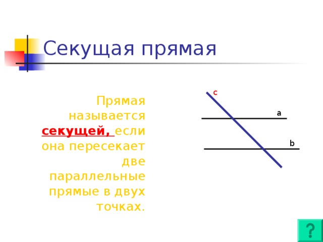 Секущая прямая c Прямая называется секущей, если она пересекает две параллельные прямые в двух точках. a b