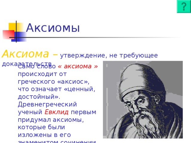 Аксиомы Аксиома –  утверждение, не требующее доказательств Само слово « аксиома » происходит от греческого «аксиос», что означает «ценный, достойный». Древнегреческий ученый Евклид первым придумал аксиомы, которые были изложены в его знаменитом сочинении «Начала» .