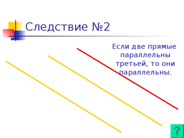 Следствие №2  Если две прямые параллельны третьей, то они параллельны.