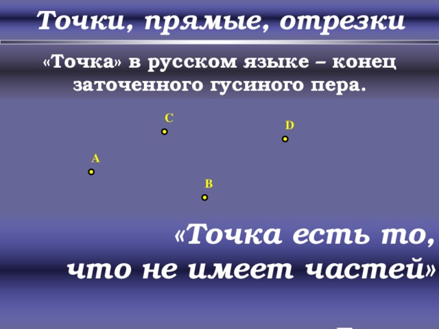 Точки, прямые, отрезки «Точка» в русском языке – конец заточенного гусиного пера. C D A B «Точка есть то,  что не имеет частей»   Евклид
