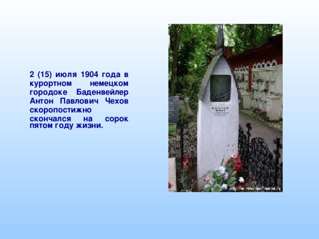 2 (15) июля 1904 года в курортном немецком городоке Баденвейлер Антон Павлович Чехов скоропостижно скончался на сорок пятом году жизни.