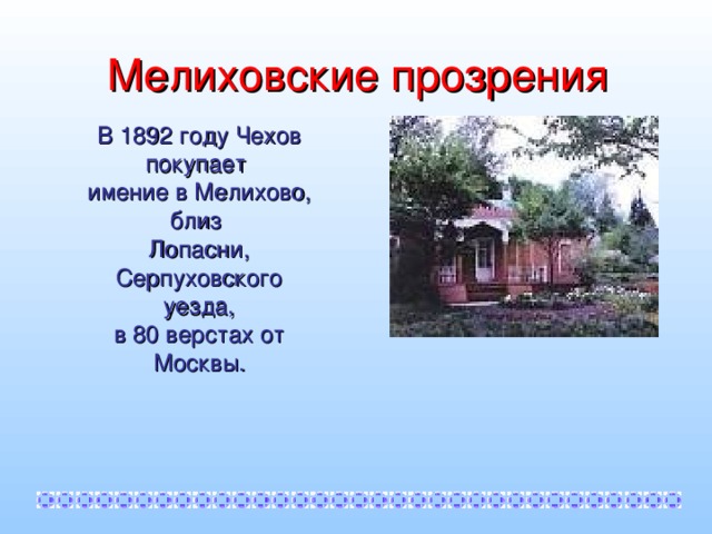 Мелиховские прозрения В 1892 году Чехов покупает имение в Мелихово, близ Лопасни, Серпуховского уезда, в 80 верстах от Москвы.