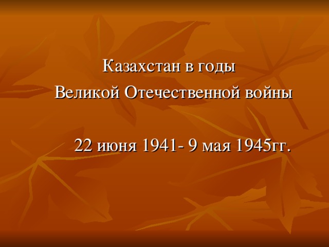 Казахстан в годы  Великой Отечественной войны  22 июня 1941- 9 мая 1945гг.