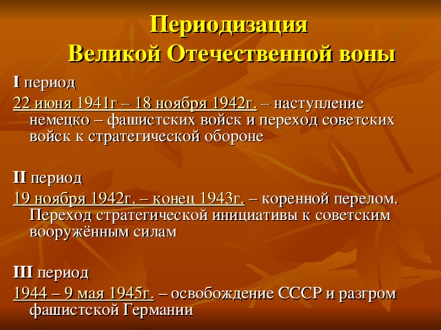 Периодизация  Великой Отечественной воны I период 22 июня 1941г – 18 ноября 1942г. – наступление немецко – фашистских войск и переход советских войск к стратегической обороне II период 19 ноября 1942г. – конец 1943г. – коренной перелом. Переход стратегической инициативы к советским вооружённым силам III период 1944 – 9 мая 1945г. – освобождение СССР и разгром фашистской Германии