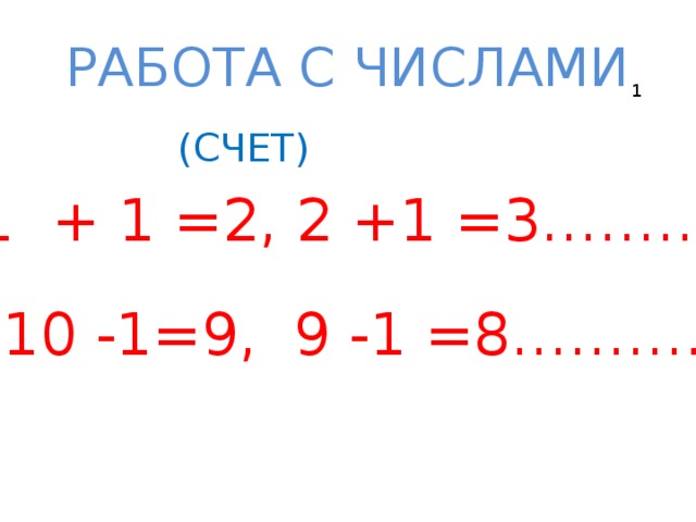 РАБОТА С ЧИСЛАМИ 1 (СЧЕТ) 1 + 1 =2, 2 +1 =3……… 10 -1=9, 9 -1 =8……….