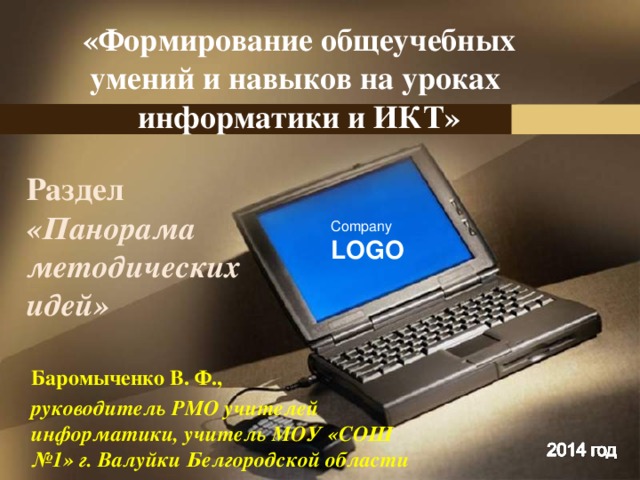 «Формирование общеучебных умений и навыков на уроках информатики и ИКТ» Раздел «Панорама методических идей» Баромыченко В. Ф., руководитель РМО учителей информатики, учитель МОУ «СОШ №1» г. Валуйки Белгородской области