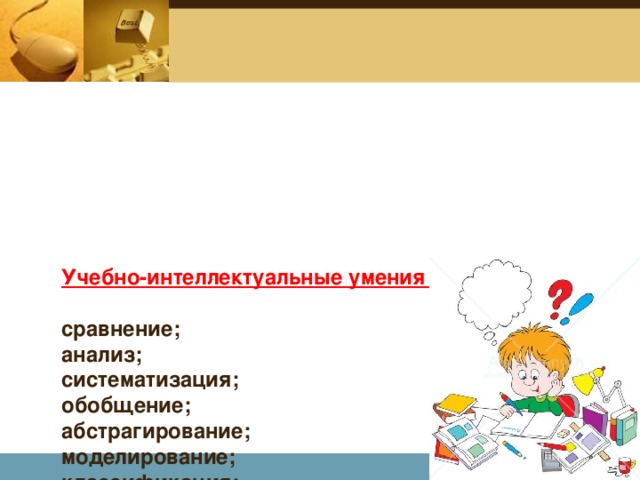 Учебно-интеллектуальные умения и навыки   сравнение;  анализ;  систематизация;  обобщение;  абстрагирование;  моделирование;  классификация;  причинно-следственные связи;  мысленный эксперимент.   Company Logo