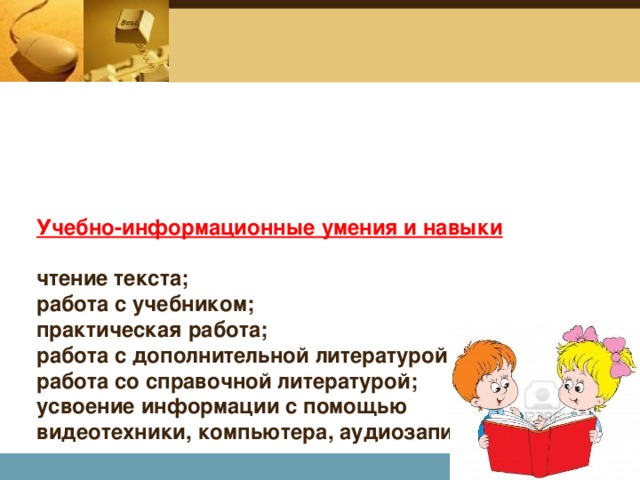 Учебно-информационные умения и навыки   чтение текста;  работа с учебником;  практическая работа;  работа с дополнительной литературой;  работа со справочной литературой;  усвоение информации с помощью видеотехники, компьютера, аудиозаписи.   Company Logo