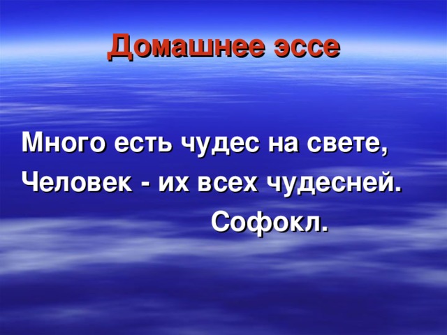 Домашнее эссе Много есть чудес на свете, Человек - их всех чудесней.  Софокл.