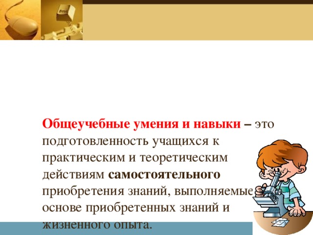 Общеучебные умения и навыки – это подготовленность учащихся к практическим и теоретическим действиям самостоятельного приобретения знаний, выполняемые на основе приобретенных знаний и жизненного опыта.   Company Logo