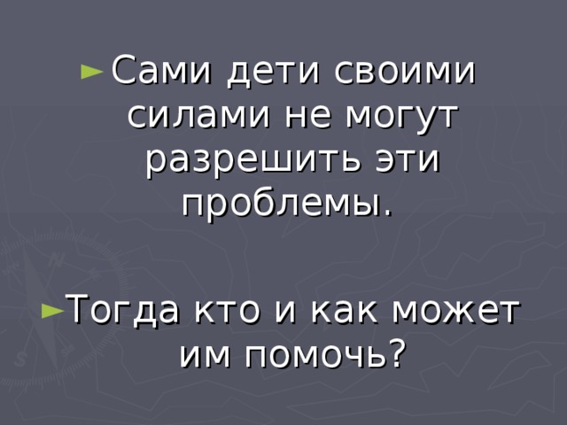 Сами дети своими силами не могут разрешить эти проблемы.  Тогда кто и как может им помочь?