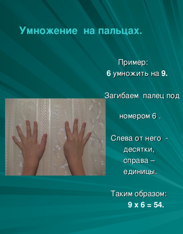 Умножение на пальцах.   Пример:  6 умножить на 9.  Загибаем палец под  номером 6 .  Слева от него -  десятки,  справа –  единицы.  Таким образом:  9 х 6 = 54.