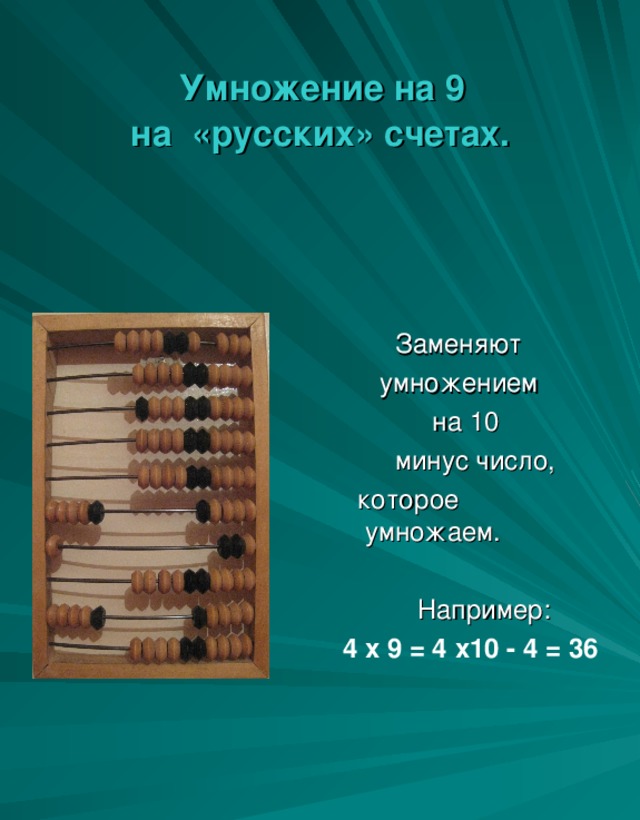 Умножение на 9  на «русских» счетах.  Заменяют  умножением  на 10  минус число,  которое умножаем.    Например:  4 х 9 = 4 х10 - 4 = 36