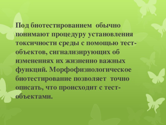 Под биотестированием обычно понимают процедуру установления токсичности среды с помощью тест-объектов, сигнализирующих об изменениях их жизненно важных функций. Морфофизиологическое биотестирование позволяет точно описать, что происходит с тест-объектами.