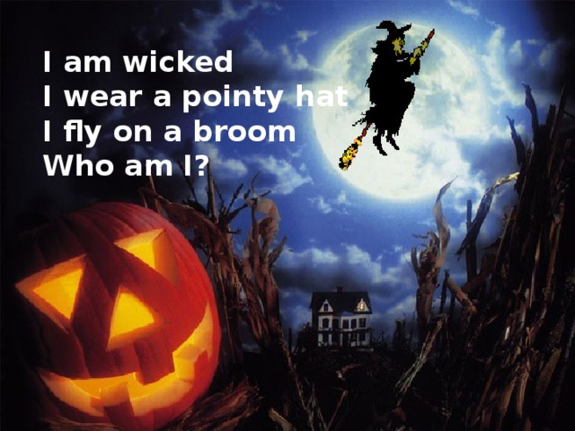I am wicked I wear a pointy hat I fly on a broom Who am I?