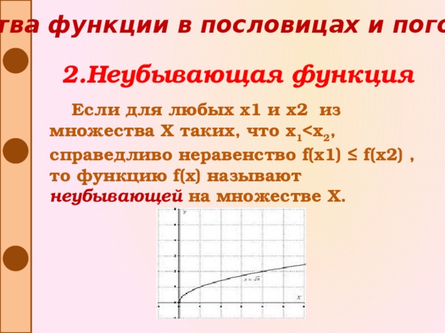 Свойства функции в пословицах и поговорках 2.Неубывающая функция Если для любых х1 и х2 из множества Х таких, что х 1  2 , справедливо неравенство f(x1) ≤ f(x2) , то функцию f(x) называют неубывающей на множестве Х.