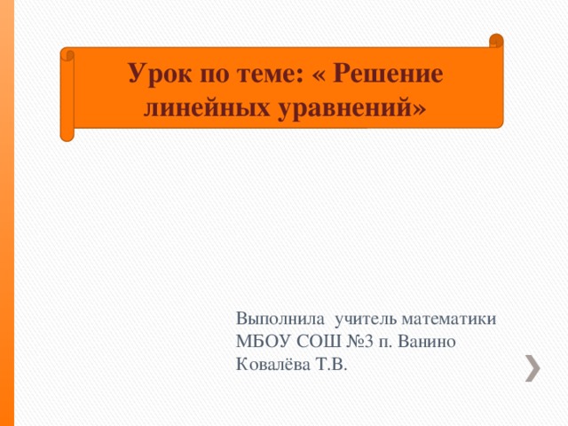 Урок по теме: « Решение линейных уравнений» Выполнила учитель математики МБОУ СОШ №3 п. Ванино Ковалёва Т.В.