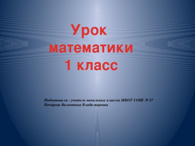 Урок математики 1 класс Подготовила : учитель начальных классов МБОУ СОШ № 37  Начарова Валентина Владимировна