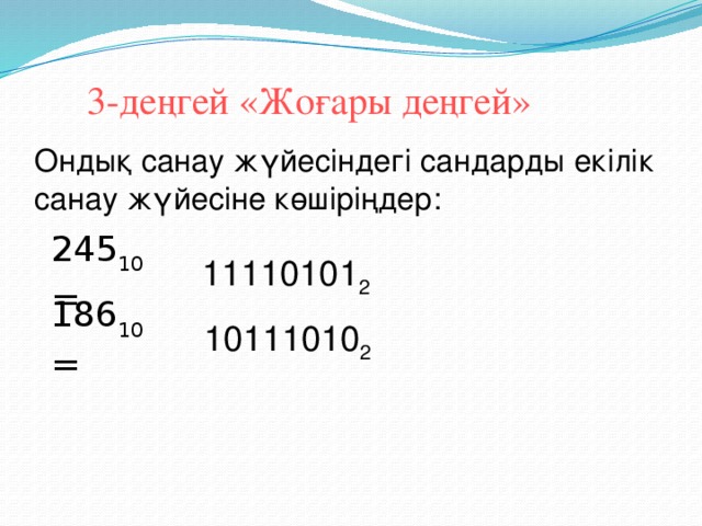 3-деңгей «Жоғары деңгей» Ондық санау жүйесіндегі сандарды екілік санау жүйесіне көшіріңдер: 245 10 = 11110101 2 186 10 = 10111010 2